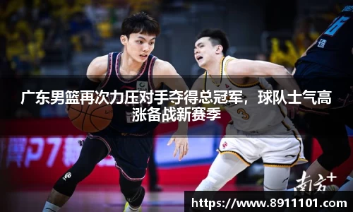 广东男篮再次力压对手夺得总冠军，球队士气高涨备战新赛季