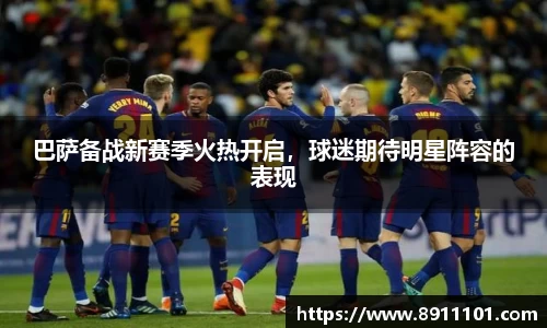 巴萨备战新赛季火热开启，球迷期待明星阵容的表现