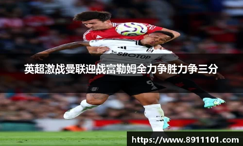 英超激战曼联迎战富勒姆全力争胜力争三分