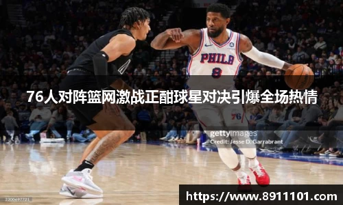 76人对阵篮网激战正酣球星对决引爆全场热情