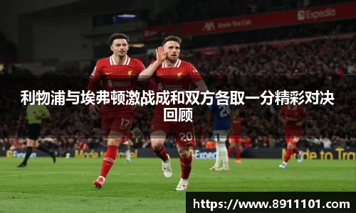 利物浦与埃弗顿激战成和双方各取一分精彩对决回顾