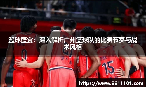 篮球盛宴：深入解析广州篮球队的比赛节奏与战术风格