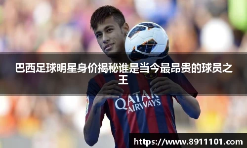 巴西足球明星身价揭秘谁是当今最昂贵的球员之王